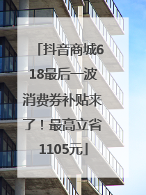 抖音商城618最后一波消费券补贴来了！最高立省1105元