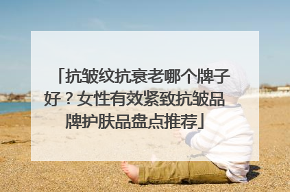 抗皱纹抗衰老哪个牌子好？女性有效紧致抗皱品牌护肤品盘点推荐