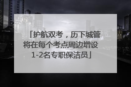 护航双考，历下城管将在每个考点周边增设1-2名专职保洁员