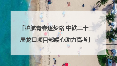 护航青春逐梦路 中铁二十三局龙口项目部暖心助力高考