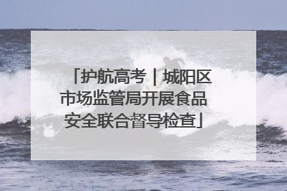护航高考｜城阳区市场监管局开展食品安全联合督导检查