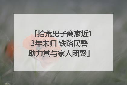 拾荒男子离家近13年未归 铁路民警助力其与家人团聚