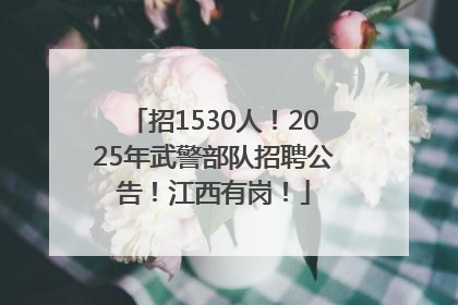 招1530人！2025年武警部队招聘公告！江西有岗！
