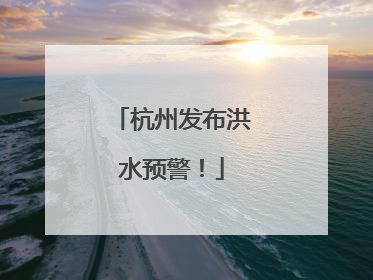 杭州发布洪水预警！