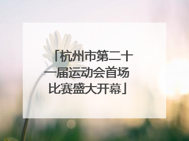 杭州市第二十一届运动会首场比赛盛大开幕