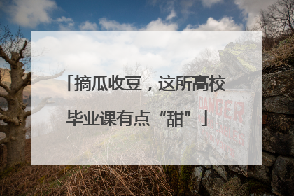摘瓜收豆，这所高校毕业课有点“甜”
