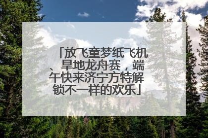 放飞童梦纸飞机、旱地龙舟赛，端午快来济宁方特解锁不一样的欢乐