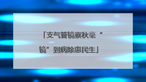 支气管镜察秋毫“镜”到病除惠民生