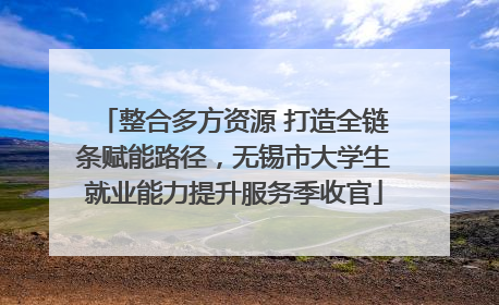 整合多方资源 打造全链条赋能路径，无锡市大学生就业能力提升服务季收官