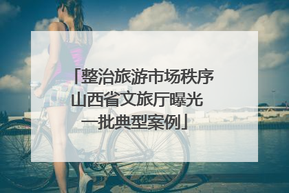 整治旅游市场秩序 山西省文旅厅曝光一批典型案例