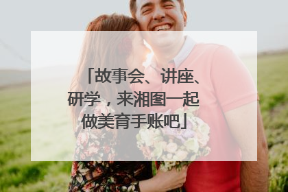故事会、讲座、研学，来湘图一起做美育手账吧