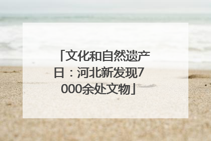 文化和自然遗产日：河北新发现7000余处文物
