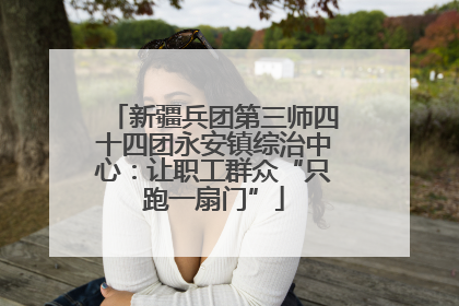 新疆兵团第三师四十四团永安镇综治中心：让职工群众“只跑一扇门”