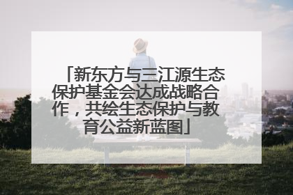 新东方与三江源生态保护基金会达成战略合作，共绘生态保护与教育公益新蓝图