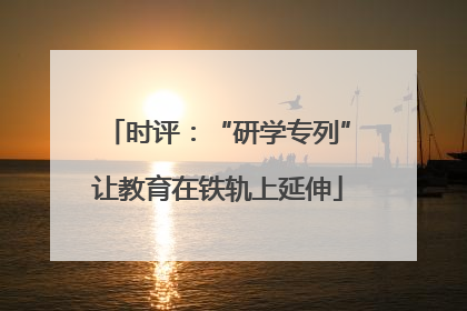 时评：“研学专列”让教育在铁轨上延伸