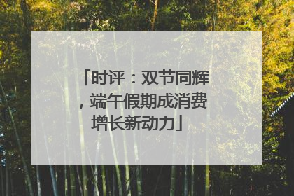 时评：双节同辉，端午假期成消费增长新动力