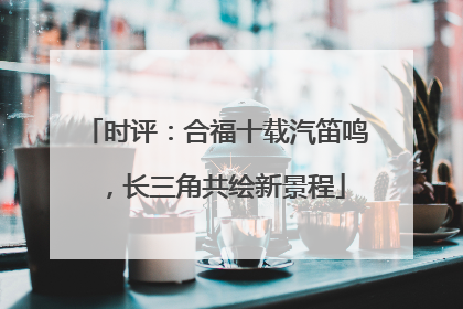 时评：合福十载汽笛鸣，长三角共绘新景程