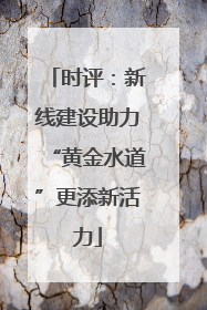 时评：新线建设助力“黄金水道”更添新活力