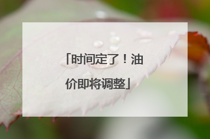 时间定了！油价即将调整
