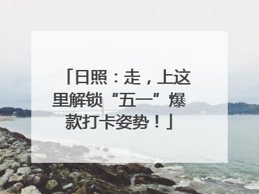日照：走，上这里解锁“五一”爆款打卡姿势！