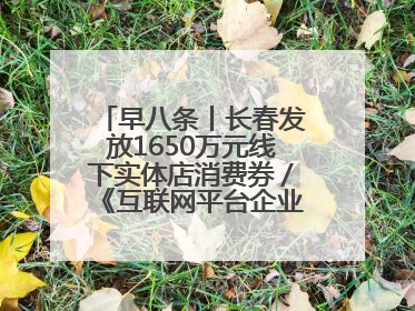早八条丨长春发放1650万元线下实体店消费券／《互联网平台企业涉税信息报送规定》正式施行