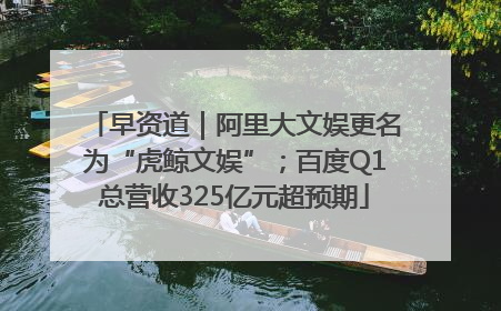 早资道｜阿里大文娱更名为“虎鲸文娱”；百度Q1总营收325亿元超预期