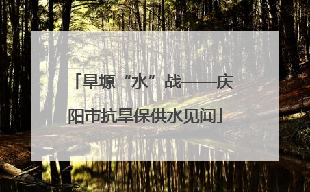 旱塬“水”战——庆阳市抗旱保供水见闻