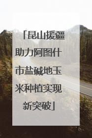 昆山援疆助力阿图什市盐碱地玉米种植实现新突破