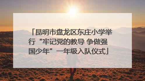 昆明市盘龙区东庄小学举行“牢记党的教导 争做强国少年”一年级入队仪式