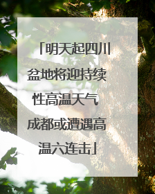 明天起四川盆地将迎持续性高温天气 成都或遭遇高温六连击