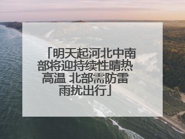 明天起河北中南部将迎持续性晴热高温 北部需防雷雨扰出行