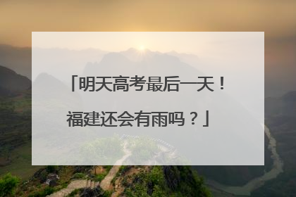 明天高考最后一天！福建还会有雨吗？