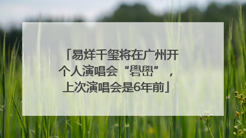 易烊千玺将在广州开个人演唱会“礐嶨”，上次演唱会是6年前
