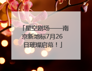 星空剧场——南京新地标7月26日璀璨启幕！