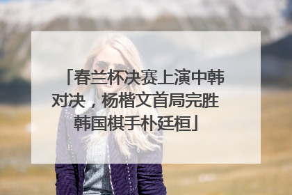 春兰杯决赛上演中韩对决，杨楷文首局完胜韩国棋手朴廷桓