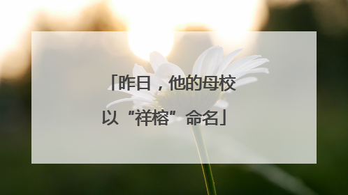 昨日，他的母校以“祥榕”命名