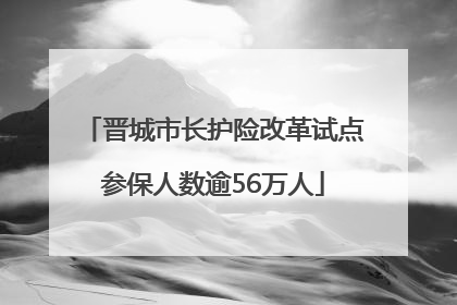 晋城市长护险改革试点参保人数逾56万人