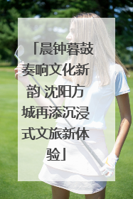晨钟暮鼓奏响文化新韵 沈阳方城再添沉浸式文旅新体验