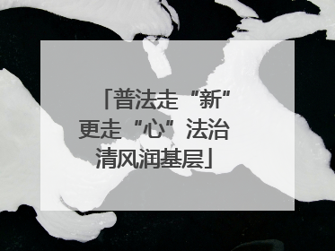 普法走“新”更走“心”法治清风润基层