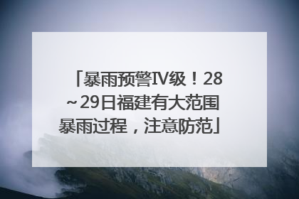 暴雨预警Ⅳ级！28～29日福建有大范围暴雨过程，注意防范