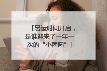 暑运时间开启，是谁迎来了一年一次的“小团圆”