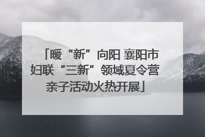 暖“新”向阳 襄阳市妇联“三新”领域夏令营亲子活动火热开展