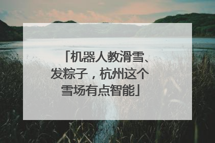 机器人教滑雪、发粽子，杭州这个雪场有点智能