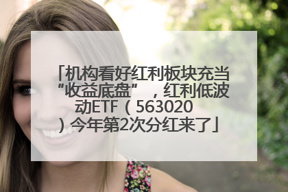 机构看好红利板块充当“收益底盘”，红利低波动ETF（563020）今年第2次分红来了