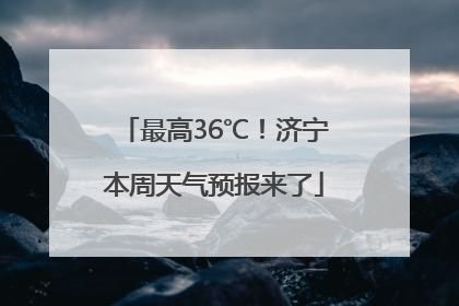 最高36℃！济宁本周天气预报来了