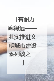 有耐力 跑得远——扎实推进文明城市建设系列谈之二