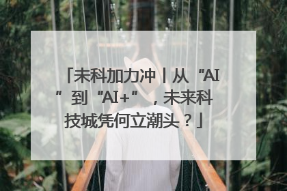 未科加力冲丨从“AI”到“AI+”，未来科技城凭何立潮头？