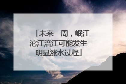 未来一周，岷江沱江涪江可能发生明显涨水过程