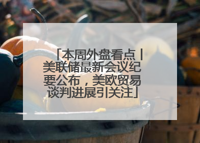 本周外盘看点丨美联储最新会议纪要公布，美欧贸易谈判进展引关注