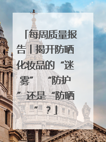 每周质量报告丨揭开防晒化妆品的“迷雾” “防护”还是“防晒”？
